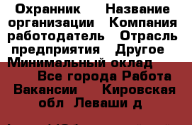 Охранник 4 › Название организации ­ Компания-работодатель › Отрасль предприятия ­ Другое › Минимальный оклад ­ 30 000 - Все города Работа » Вакансии   . Кировская обл.,Леваши д.